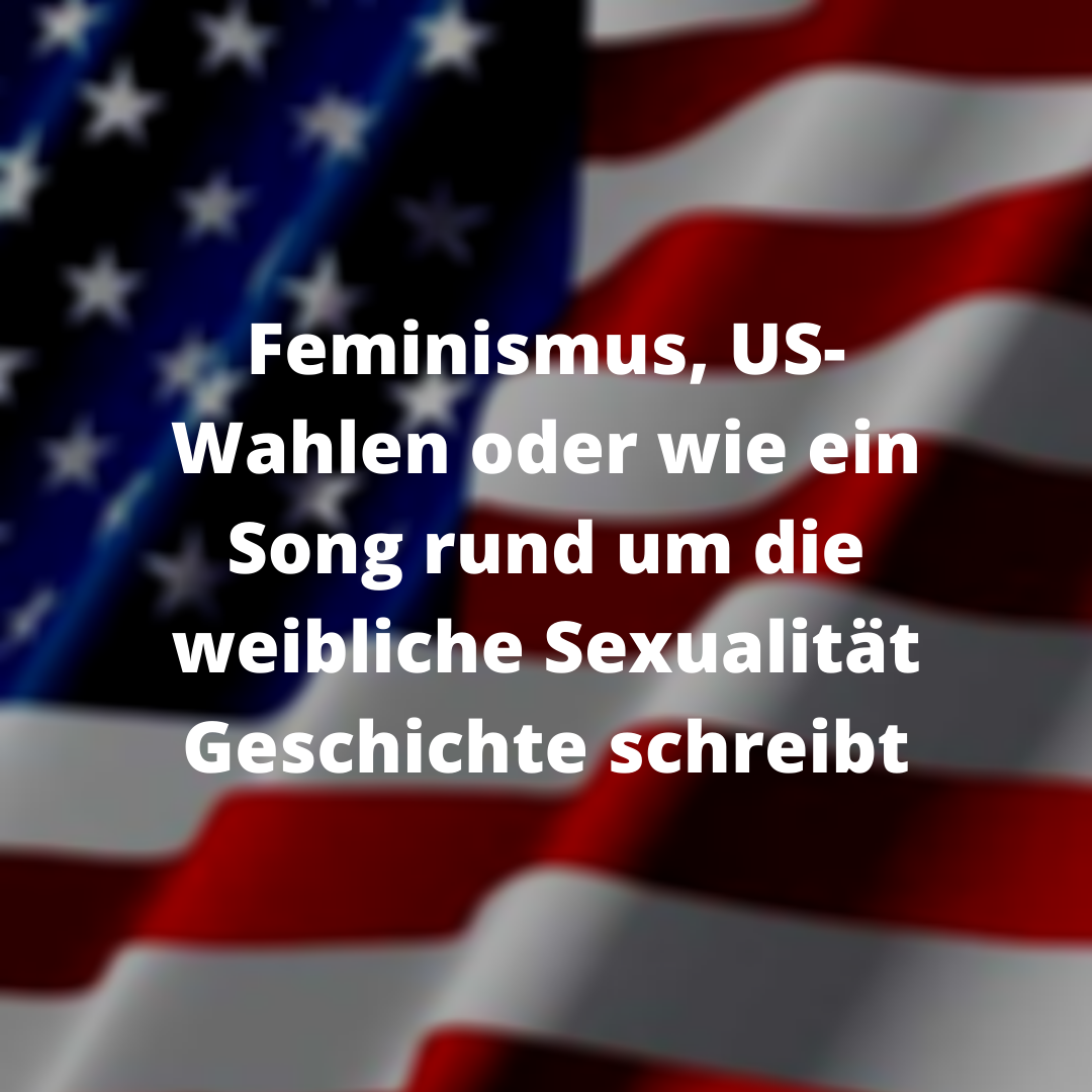 Feminismus, US-Wahlen oder wie ein Song rund um die weibliche Sexualität Geschichte schreibt